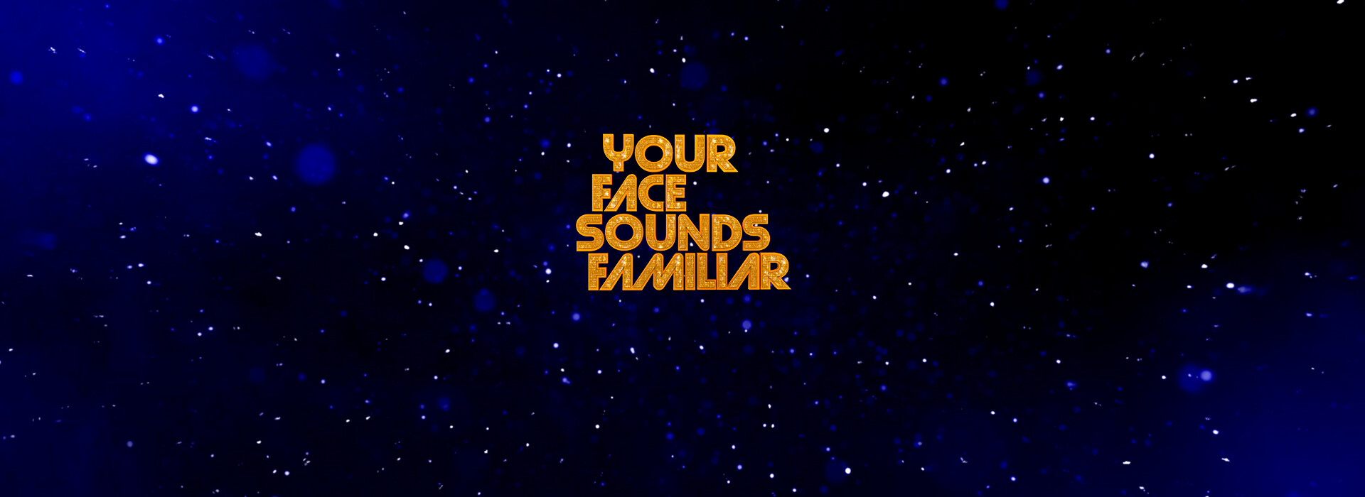 YOUR FACE SOUNDS FAMILIAR